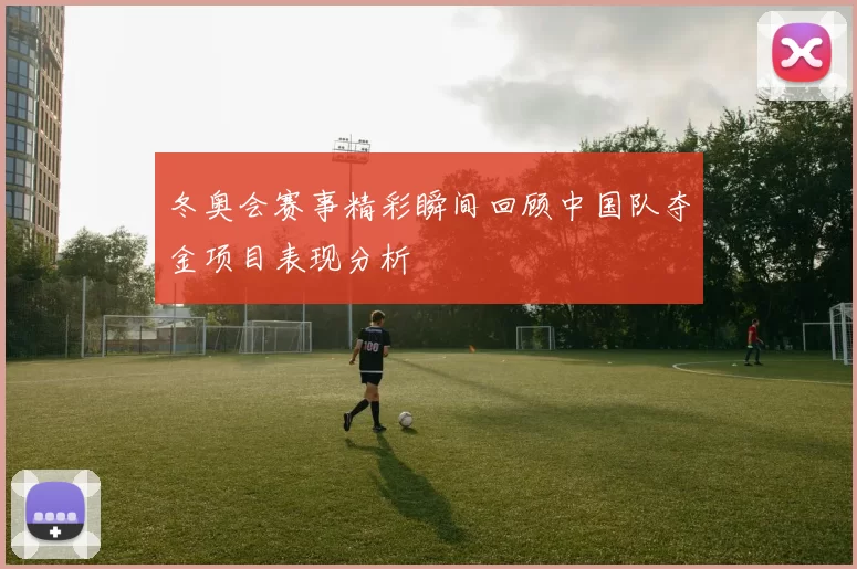 冬奥会赛事精彩瞬间回顾中国队夺金项目表现分析