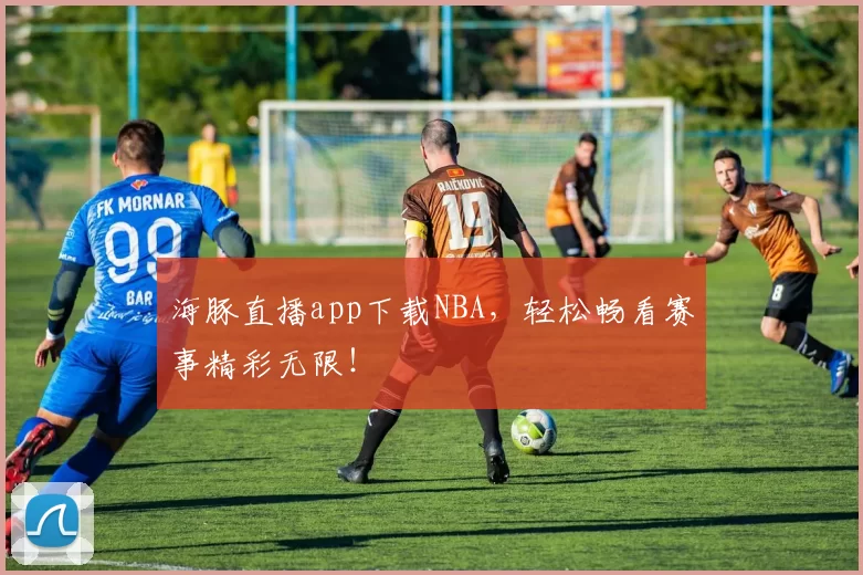 海豚直播app下载NBA，轻松畅看赛事精彩无限！
