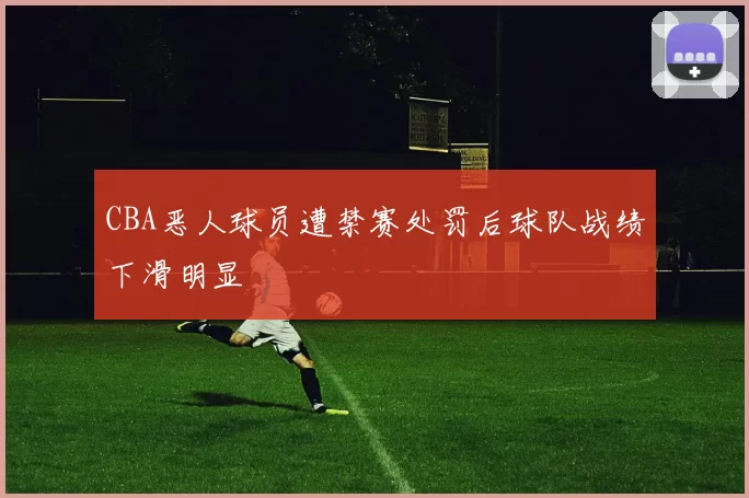 CBA恶人球员遭禁赛处罚后球队战绩下滑明显