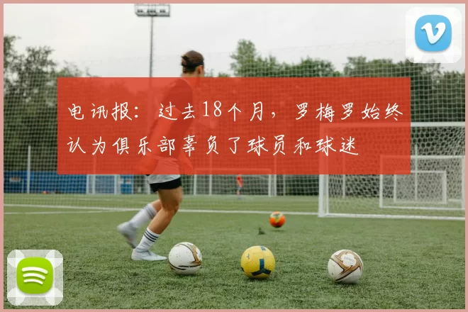电讯报：过去18个月，罗梅罗始终认为俱乐部辜负了球员和球迷