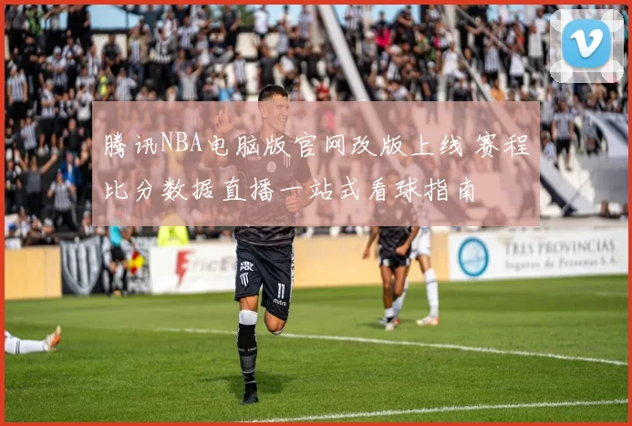 腾讯NBA电脑版官网改版上线 赛程比分数据直播一站式看球指南