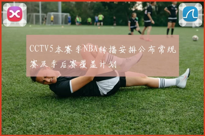 CCTV5本赛季NBA转播安排公布常规赛及季后赛覆盖计划