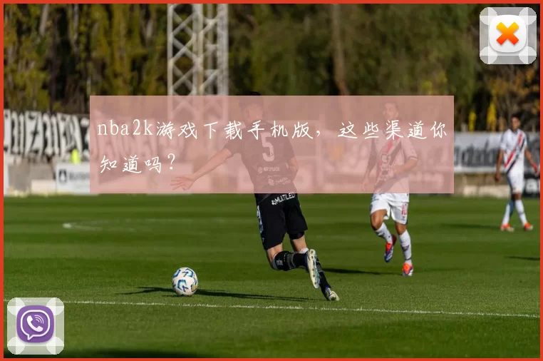 nba2k游戏下载手机版，这些渠道你知道吗？