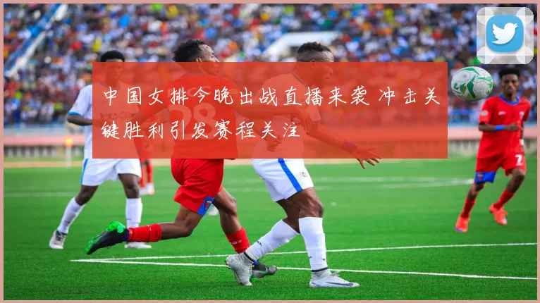 中国女排今晚出战直播来袭 冲击关键胜利引发赛程关注