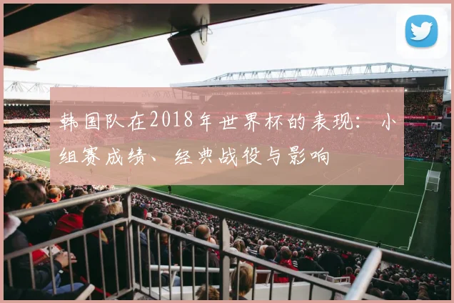 韩国队在2018年世界杯的表现：小组赛成绩、经典战役与影响
