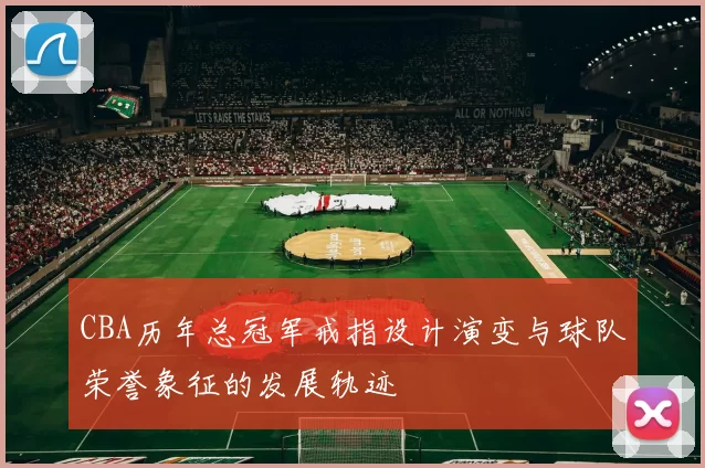 CBA历年总冠军戒指设计演变与球队荣誉象征的发展轨迹