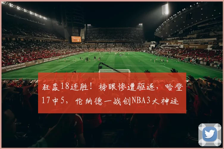 狂轰18连胜！榜眼惨遭驱逐，哈登17中5，伦纳德一战创NBA3大神迹