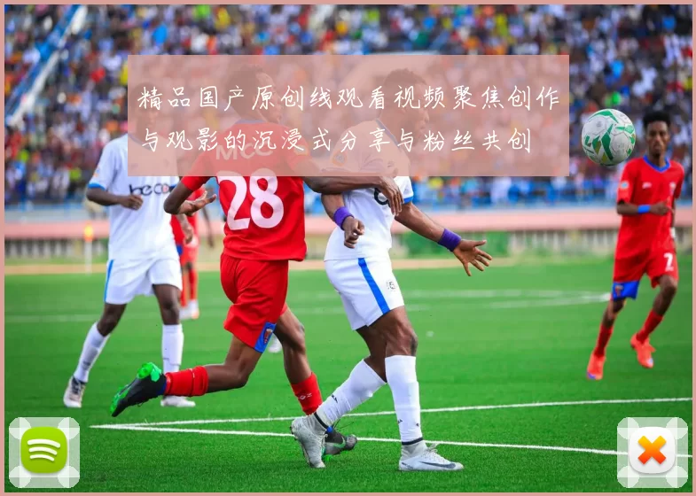 精品国产原创线观看视频聚焦创作与观影的沉浸式分享与粉丝共创